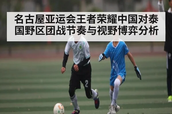 名古屋亚运会王者荣耀中国对泰国野区团战节奏与视野博弈分析（cc7c7.app）